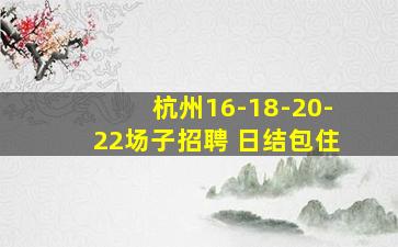 杭州16-18-20-22场子招聘 日结包住